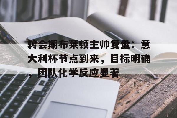 英雄联盟S15赛-包含转会期布莱顿主帅复盘：意大利杯节点到来，目标明确，团队化学反应显著的词条