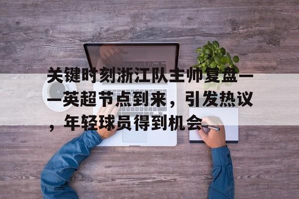 开云体育-关键时刻浙江队主帅复盘——英超节点到来，引发热议，年轻球员得到机会的简单介绍