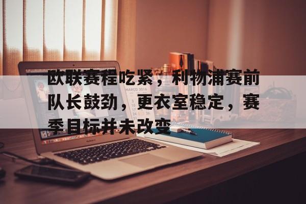 开云体育-欧联赛程吃紧，利物浦赛前队长鼓劲，更衣室稳定，赛季目标并未改变的简单介绍