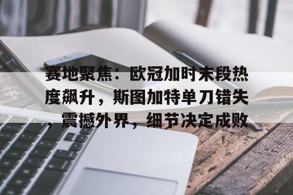英雄联盟-赛地聚焦：欧冠加时末段热度飙升，斯图加特单刀错失，震撼外界，细节决定成败的简单介绍