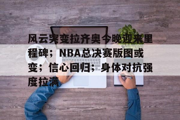 风云突变拉齐奥今晚迎来里程碑；NBA总决赛版图或变；信心回归；身体对抗强度拉满的简单介绍